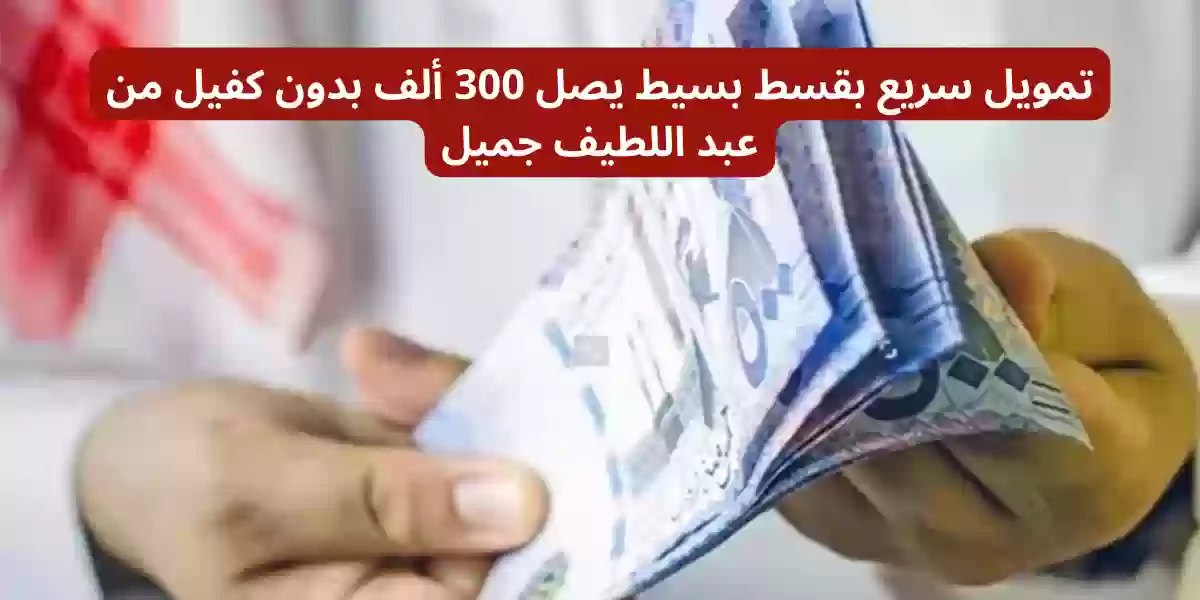 تمويل سريع بقسط بسيط يصل 300 ألف بدون كفيل من عبد اللطيف جميل